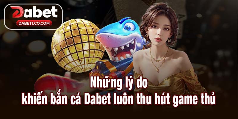 Những lý do khiến bắn cá Dabet luôn thu hút game thủ