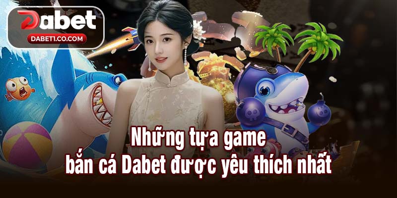 Những tựa game bắn cá Dabet được yêu thích nhất