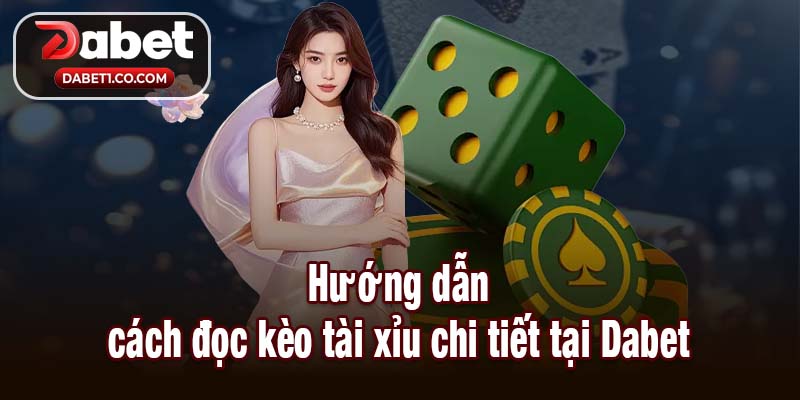 Hướng dẫn cách đọc kèo tài xỉu chi tiết tại Dabet