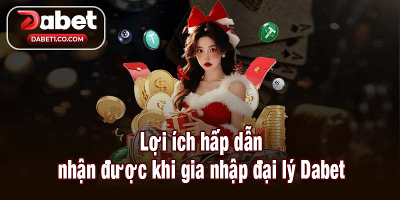 Lợi ích hấp dẫn nhận được khi gia nhập đại lý Dabet