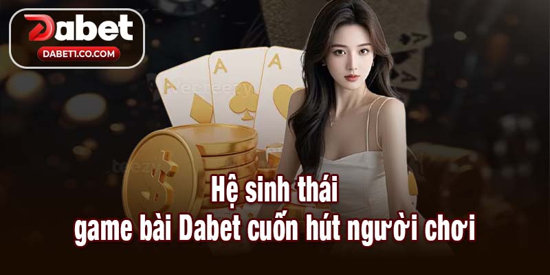 Hệ sinh thái game bài Dabet cuốn hút người chơi