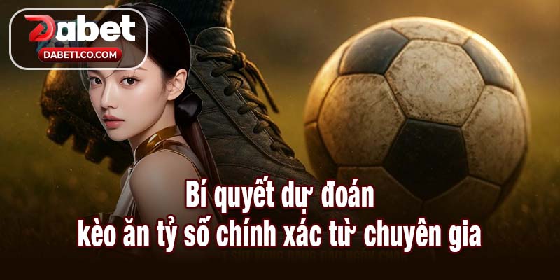 Bí quyết dự đoán kèo ăn tỷ số chính xác từ chuyên gia