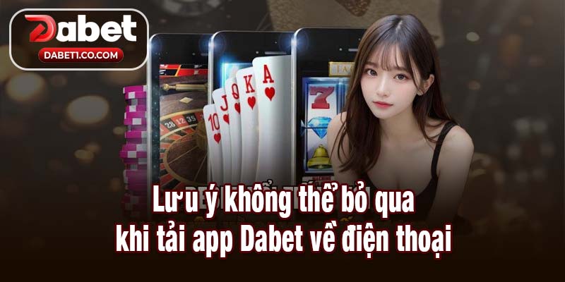 Lưu ý không thể bỏ qua khi tải app Dabet về điện thoại
