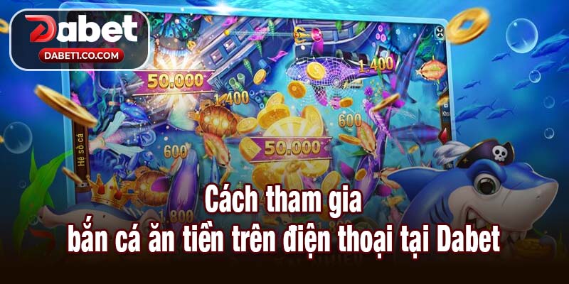 Cách tham gia bắn cá ăn tiền trên điện thoại tại Dabet