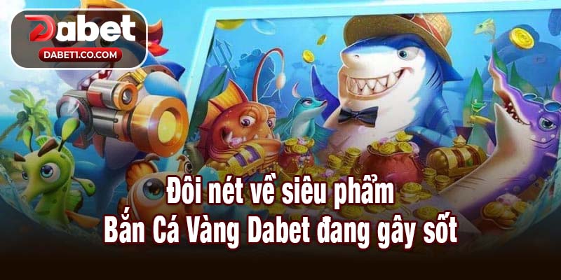 Đôi nét về siêu phẩm Bắn Cá Vàng Dabet đang gây sốt