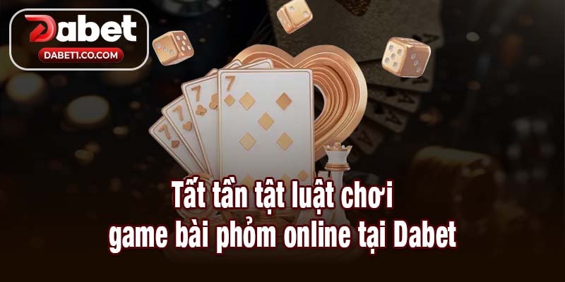 Tất tần tật luật chơi game bài phỏm online tại Dabet