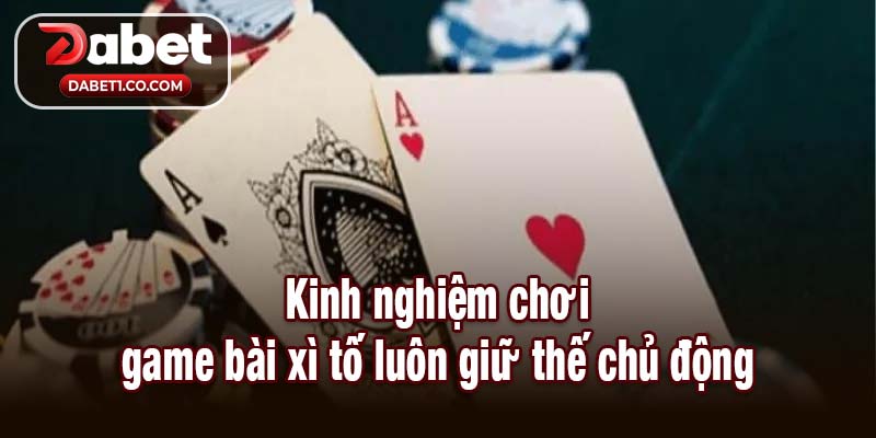 Kinh nghiệm chơi game bài xì tố luôn giữ thế chủ động
