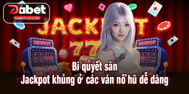 Bí quyết săn Jackpot khủng ở các ván nổ hũ dễ dàng